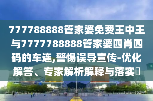 777788888管家婆免費王中王與7777788888管家婆四肖四碼的車連,警惕誤導宣傳-優化解答、專家解析解釋與落實?