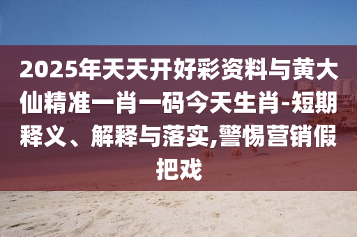 2025年天天開好彩資料與黃大仙精準一肖一碼今天生肖-短期釋義、解釋與落實,警惕營銷假把戲