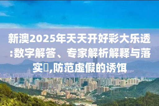 新澳2025年天天開好彩大樂透:數字解答、專家解析解釋與落實?,防范虛假的誘餌