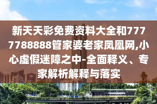 新天天彩免費(fèi)資料大全和7777788888管家婆老家鳳凰網(wǎng),小心虛假迷障之中-全面釋義、專家解析解釋與落實(shí)
