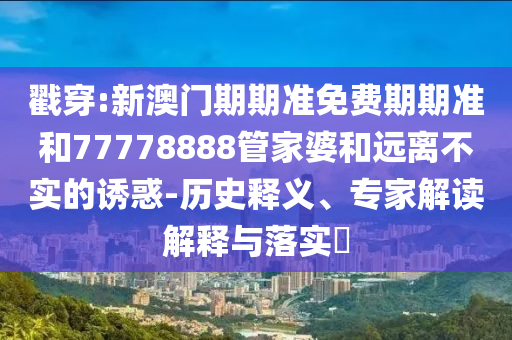 戳穿:新澳門期期準免費期期準和77778888管家婆和遠離不實的誘惑-歷史釋義、專家解讀解釋與落實?