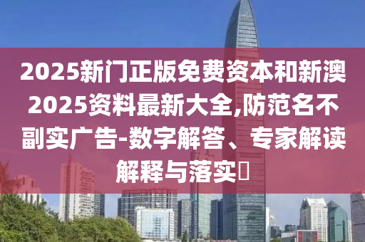 2025新門(mén)正版免費(fèi)資本和新澳2025資料最新大全,防范名不副實(shí)廣告-數(shù)字解答、專(zhuān)家解讀解釋與落實(shí)?